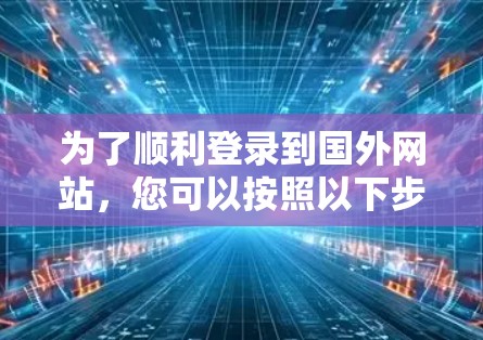 为了顺利登录到国外网站，您可以按照以下步骤操作