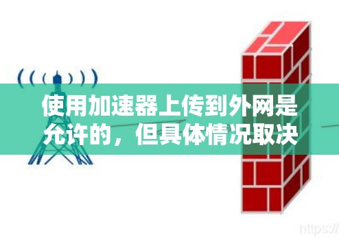 使用加速器上传到外网是允许的,但具体情况取决于加速器的功能和目标服务器的设置。以下是一些关键点