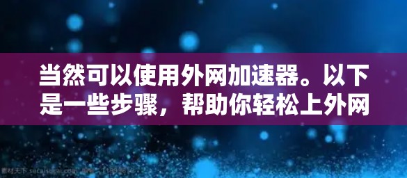 当然可以使用外网加速器。以下是一些步骤，帮助你轻松上外网加速