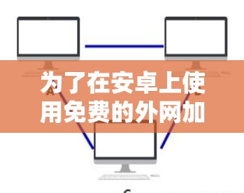 为了在安卓上使用免费的外网加速器来加速Douban的访问,可以按照以下步骤操作