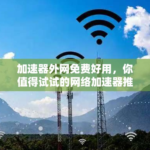 加速器外网免费好用，你值得试试的网络加速器推荐