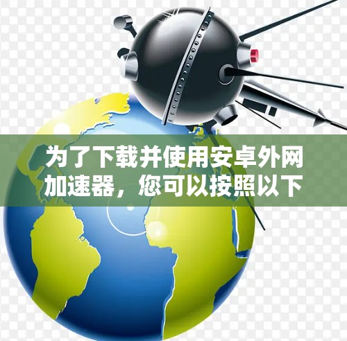 为了下载并使用安卓外网加速器，您可以按照以下步骤进行
