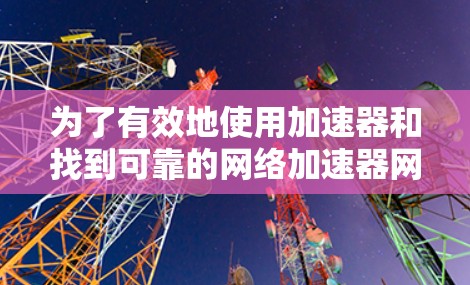 为了有效地使用加速器和找到可靠的网络加速器网站，以下是一个分步指南