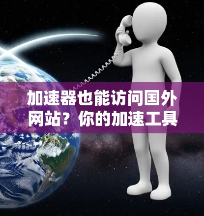 加速器也能访问国外网站？你的加速工具真的够强大吗？