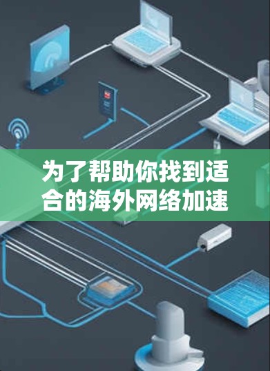 为了帮助你找到适合的海外网络加速器，以下是一个详细的指南