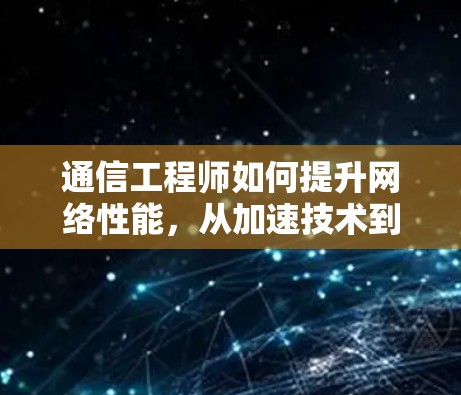 通信工程师如何提升网络性能,从加速技术到用户体验优化 通信工程师如何提升网络性能,从加速技术到用户体验优化
