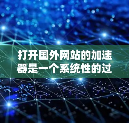 打开国外网站的加速器是一个系统性的过程,需要综合考虑设备、软件、设置和加速模式。以下是一个清晰的步骤指南,帮助您顺利完成加速