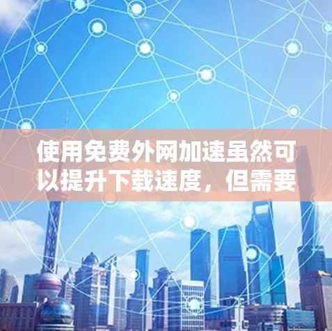 使用免费外网加速虽然可以提升下载速度，但需要注意以下几点