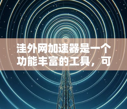 洼外网加速器是一个功能丰富的工具，可以帮助用户提升下载速度，节省时间。以下是详细的使用指南