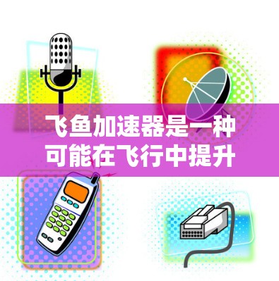 飞鱼加速器是一种可能在飞行中提升速度的工具,但具体情况取决于其具体功能和来源。以下是对飞鱼加速器的详细信息 飞鱼加速器是一种可能在飞行中提升速度的工具,但具体情况取决于其具体功能和来源。以下是对飞鱼加速器的详细信息