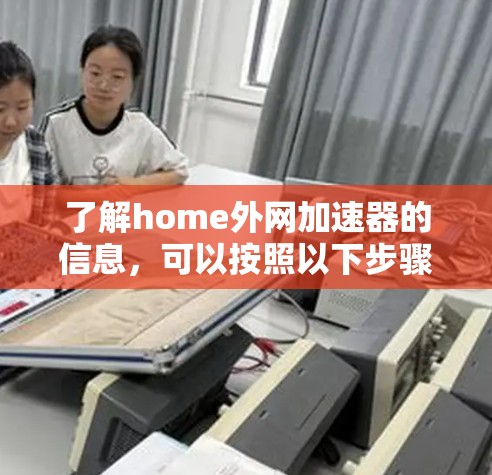 了解home外网加速器的信息,可以按照以下步骤进行 了解home外网加速器的信息,可以按照以下步骤进行