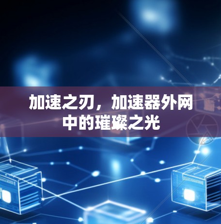 加速之刃,加速器外网中的璀璨之光 加速之刃,加速器外网中的璀璨之光