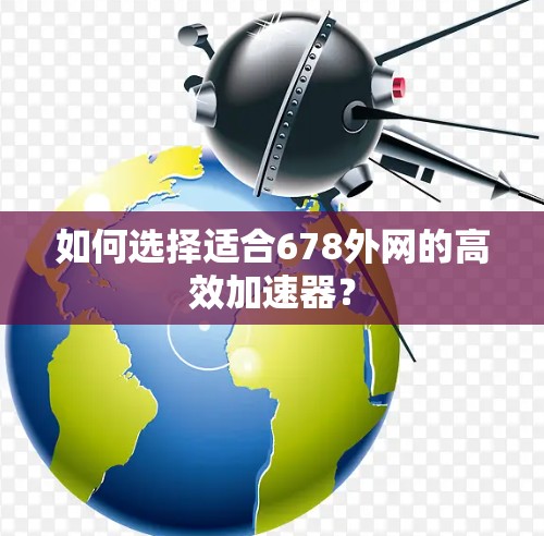 如何选择适合678外网的高效加速器? 如何选择适合678外网的高效加速器?