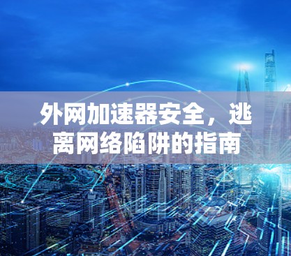 外网加速器安全，逃离网络陷阱的指南