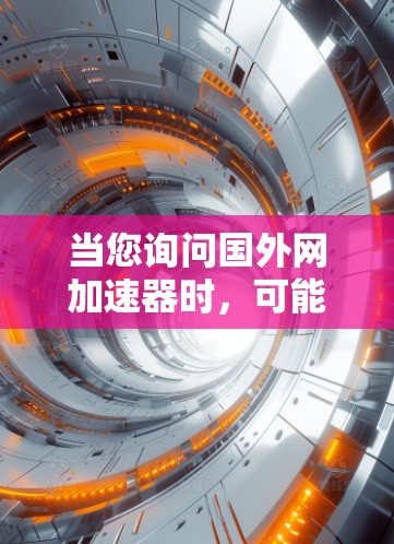 当您询问国外网加速器时,可能是指您需要一个可靠的网络加速器来解决网络连接问题。网络加速器可以帮助您快速切换到网络,提升网络速度,尤其是对于速度较慢或有延迟的网络环境 当您询问国外网加速器时,可能是指您需要一个可靠的网络加速器来解决网络连接问题。网络加速器可以帮助您快速切换到网络,提升网络速度,尤其是对于速度较慢或有延迟的网络环境