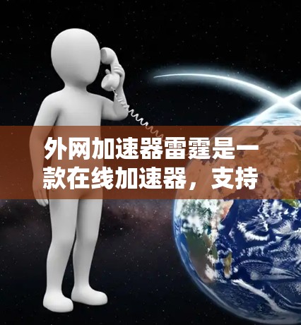 外网加速器雷霆是一款在线加速器,支持多种加速方式,如网络加载、网页加速和下载加速。它提供多种加速模式,让用户根据自己的需求选择最合适的加速方式。以下是使用外网加速器雷霆的步骤和方法 外网加速器雷霆是一款在线加速器,支持多种加速方式,如网络加载、网页加速和下载加速。它提供多种加速模式,让用户根据自己的需求选择最合适的加速方式。以下是使用外网加速器雷霆的步骤和方法