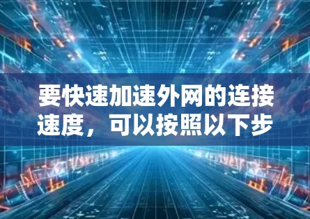 要快速加速外网的连接速度,可以按照以下步骤进行操作 要快速加速外网的连接速度,可以按照以下步骤进行操作