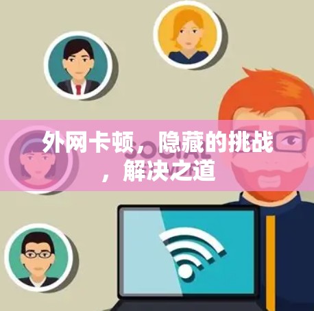 外网卡顿,隐藏的挑战,解决之道 外网卡顿,隐藏的挑战,解决之道