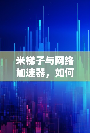 米梯子与网络加速器,如何在数字时代高效连接 米梯子与网络加速器,如何在数字时代高效连接