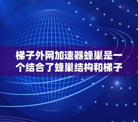 梯子外网加速器蜂巢是一个结合了蜂巢结构和梯子外网加速技术的网络加速方法。以下是对其的详细说明