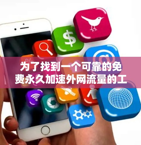 为了找到一个可靠的免费永久加速外网流量的工具，以下是一步步的建议