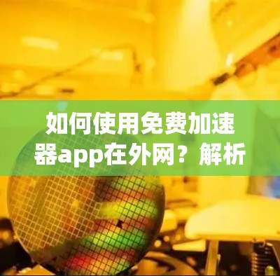 如何使用免费加速器app在外网?解析功能与优缺点 如何使用免费加速器app在外网?解析功能与优缺点