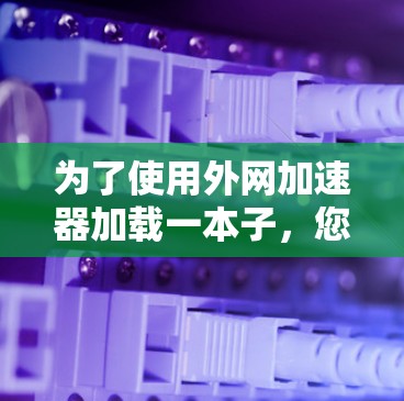 为了使用外网加速器加载一本子,您可以按照以下步骤操作 为了使用外网加速器加载一本子,您可以按照以下步骤操作