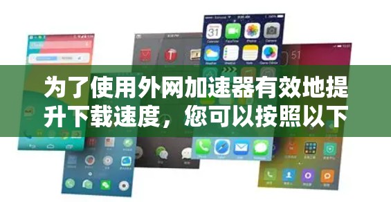 为了使用外网加速器有效地提升下载速度，您可以按照以下步骤进行操作