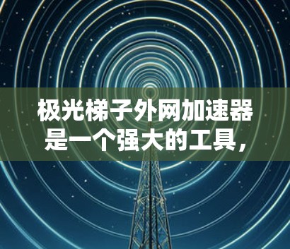 极光梯子外网加速器是一个强大的工具,用于优化网络流量。以下是详细的步骤和功能说明