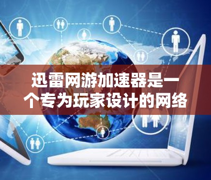 迅雷网游加速器是一个专为玩家设计的网络加速工具,帮助您更快地下载游戏。以下是关于迅雷网游加速器的详细介绍 迅雷网游加速器是一个专为玩家设计的网络加速工具,帮助您更快地下载游戏。以下是关于迅雷网游加速器的详细介绍