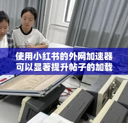 使用小红书的外网加速器可以显著提升帖子的加载速度,帮助你更好地管理账号和帖子。以下是详细的步骤指南