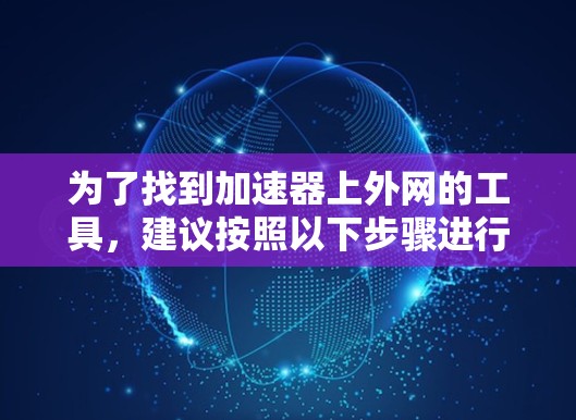 为了找到加速器上外网的工具,建议按照以下步骤进行