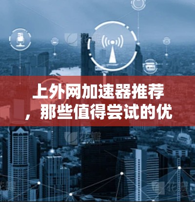 上外网加速器推荐,那些值得尝试的优质工具