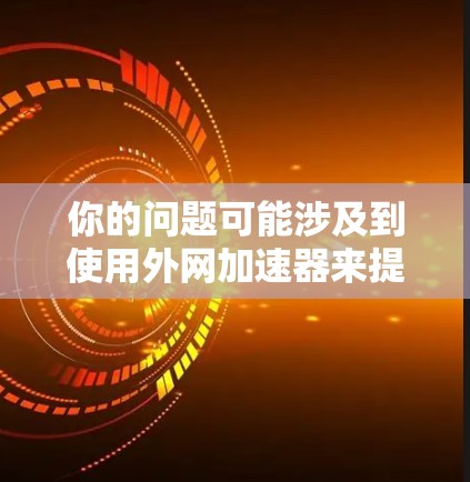 你的问题可能涉及到使用外网加速器来提升数据传输速度。以下是一个有条理的解决方案