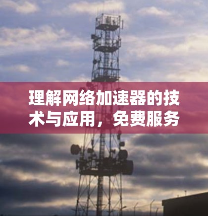 理解网络加速器的技术与应用,免费服务的可能与挑战