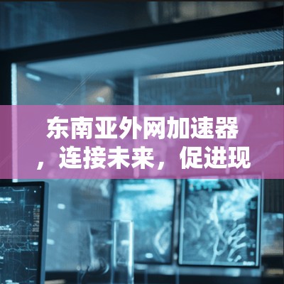 东南亚外网加速器，连接未来，促进现代化