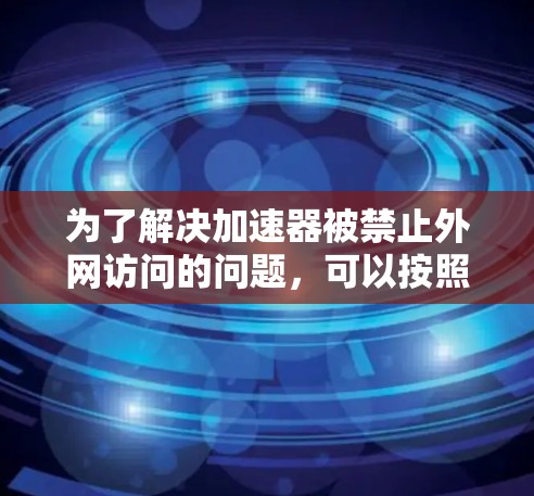 为了解决加速器被禁止外网访问的问题,可以按照以下步骤进行排查和处理