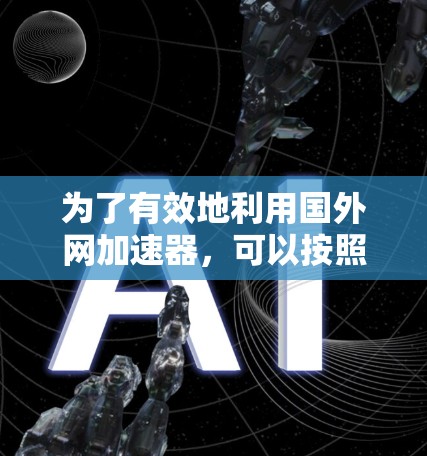 为了有效地利用国外网加速器,可以按照以下步骤进行