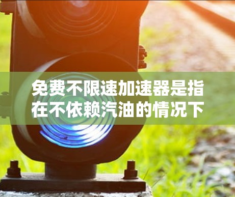 免费不限速加速器是指在不依赖汽油的情况下，车辆可以在任何速度下加速的技术。以下是对这种加速器的详细分析和总结