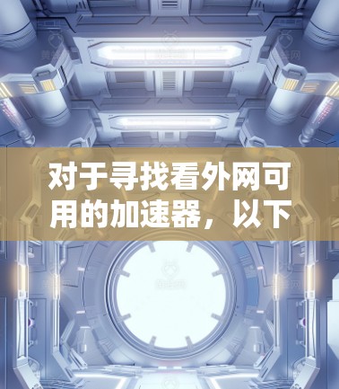 对于寻找看外网可用的加速器,以下是一些推荐和建议,帮助您提升网站访问速度