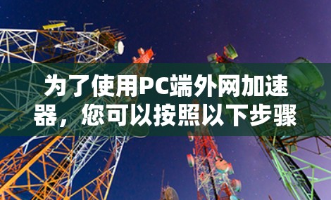 为了使用PC端外网加速器,您可以按照以下步骤操作
