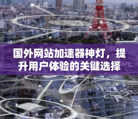 国外网站加速器神灯,提升用户体验的关键选择