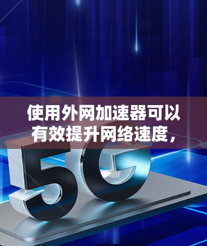 使用外网加速器可以有效提升网络速度，但其使用和选择需要综合考虑多个因素。以下是一步步的建议