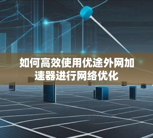 如何高效使用优途外网加速器进行网络优化