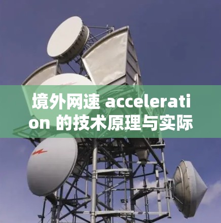 境外网速 acceleration 的技术原理与实际应用,助力您的网络旅行与商务高效便捷