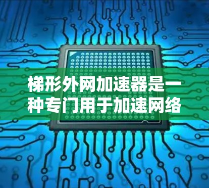 梯形外网加速器是一种专门用于加速网络连接的软件工具，广泛应用于用户在线使用时，如工作或学习中。如果你正在寻找适合的加速工具，以下是一个有条理的推荐