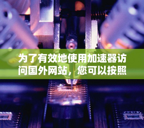 为了有效地使用加速器访问国外网站，您可以按照以下步骤进行操作