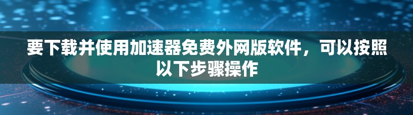 要下载并使用加速器免费外网版软件,可以按照以下步骤操作