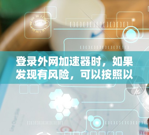 登录外网加速器时，如果发现有风险，可以按照以下步骤进行处理