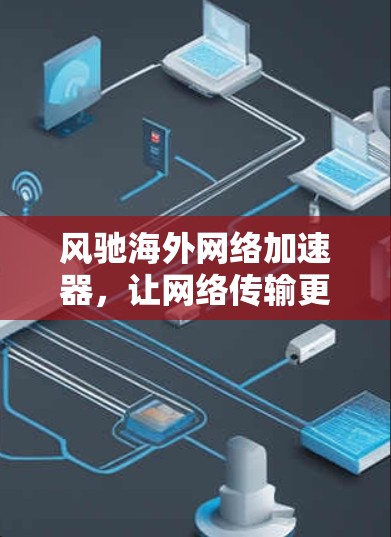 风驰海外网络加速器,让网络传输更轻松